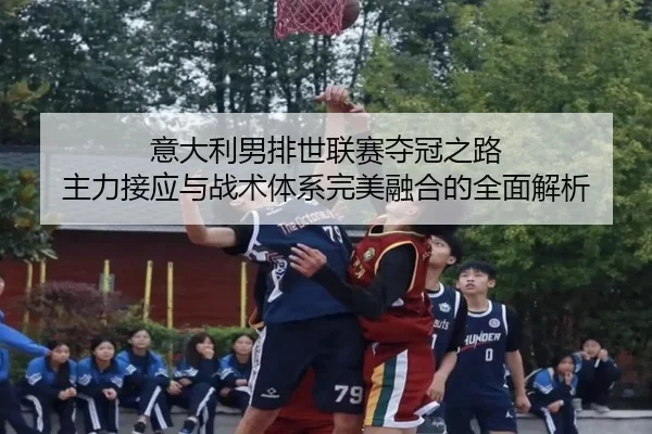 意大利男排世联赛夺冠之路 主力接应与战术体系完美融合的全面解析