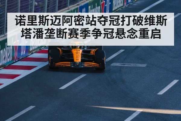 诺里斯迈阿密站夺冠打破维斯塔潘垄断赛季争冠悬念重启