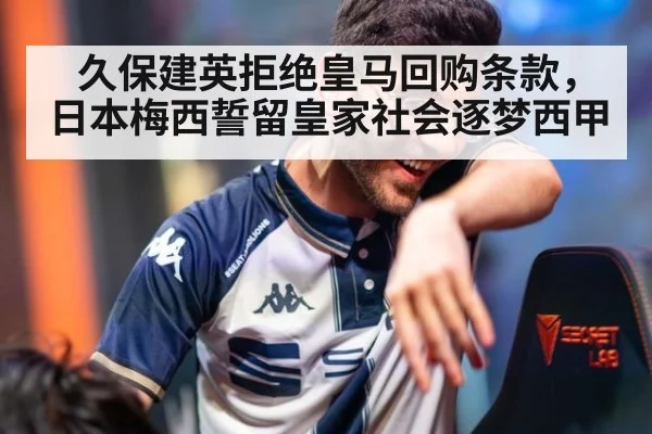 久保建英拒绝皇马回购条款，日本梅西誓留皇家社会逐梦西甲