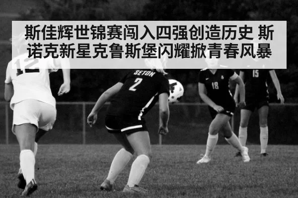 斯佳辉世锦赛闯入四强创造历史 斯诺克新星克鲁斯堡闪耀掀青春风暴